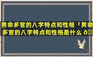 男命多官的八字特点和性格「男命多官的八字特点和性格是什么 🌲 」